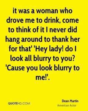 it was a woman who drove me to drink, come to think of it I never did ...