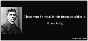 book must be the ax for the frozen sea within us. - Franz Kafka