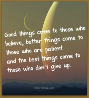 ... those who are patient and the best things come to those who don't give