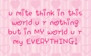... mite think in this world u r nothing but in my world u r my everything