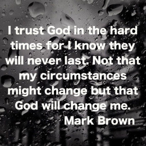 ... . Not that my circumstances might change but that God will change me