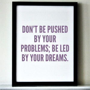 Don’t be pushed by your problem; be led by your dreams.
