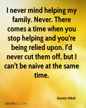 never mind helping my family. Never. There comes a time when you ...