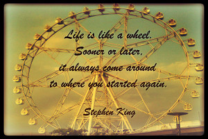 Life is like a wheel. Sooner or later, it always come around to where ...