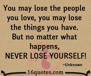 You may lose the people you love, you may lose the things you have ...