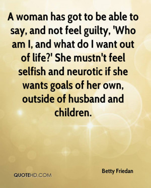 woman has got to be able to say, and not feel guilty, 'Who am I, and ...