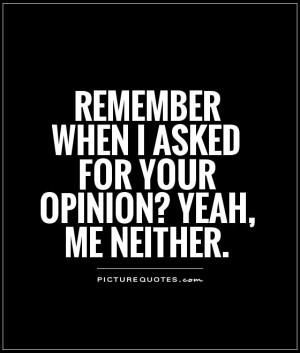 ... when I asked for your opinion? Yeah, me neither Picture Quote #1