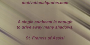 single sunbeam is enough to drive away many shadows. -St. Francis of ...