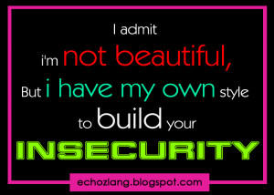 ... not beautiful, but I have my own style to build your insecurity