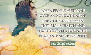 When people hurt you over and over, think of them like sand paper ...