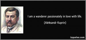 am a wanderer passionately in love with life. - Aleksandr Kuprin