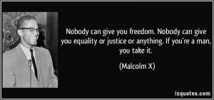 ... or justice or anything. If you're a man, you take it. - Malcolm X
