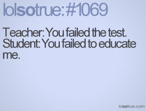 Teacher: You failed the test. Student: You failed to educate me.