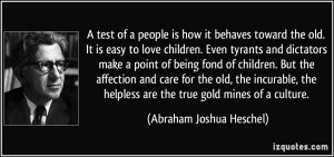 test of a people is how it behaves toward the old. It is easy to ...