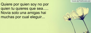 Quiere por quien soy no por quien tu quieres que sea..... Novia solo ...