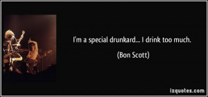 special drunkard... I drink too much. - Bon Scott