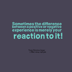 ... positive or negative experience is merely your reaction to it
