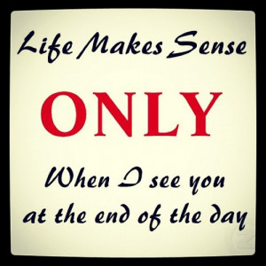 Life makes sense only when i see at the end of the day.