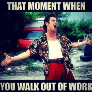 Ace ventura. That momeNt when you walk out of work. 