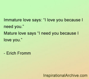 Immature love says: I love you because I need you. Mature love says: I ...