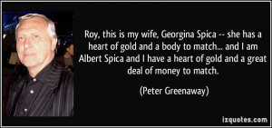 Roy, this is my wife, Georgina Spica -- she has a heart of gold and a ...