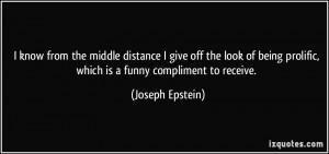 ... prolific, which is a funny compliment to receive. - Joseph Epstein