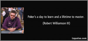 Poker's a day to learn and a lifetime to master. - Robert Williamson ...
