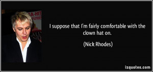 ... that I'm fairly comfortable with the clown hat on. - Nick Rhodes