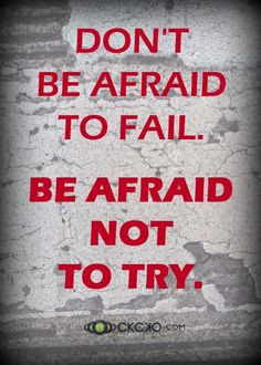 Don't be afraid to fail... Be afraid not to try!
