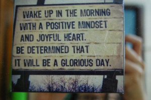 WAKE UP IN THE MORNING WITH A POSITIVE MINDSET AND JOYFUL HEART.