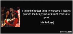 ... yourself and being your own worst critic so to speak. - Nile Rodgers