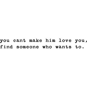 You can't make him love you, Find someone who wants to.