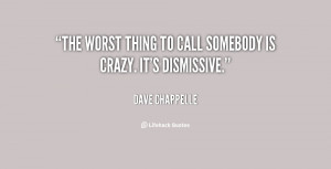 The worst thing to call somebody is crazy. It's dismissive.