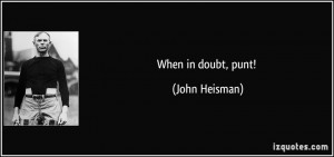 When in doubt, punt! - John Heisman