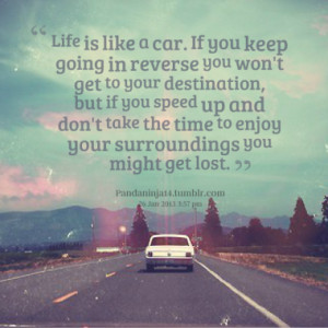 Life is like a car. If you keep going in reverse you won't get to your ...