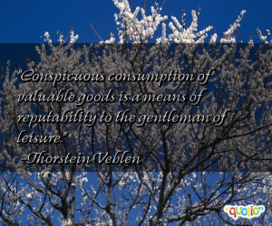 Conspicuous consumption of valuable goods is a means of reputability ...