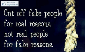 Cut off fake people for real reasons...never the other way around.