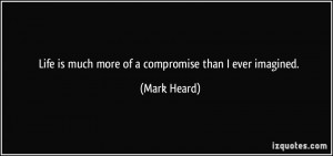 Life is much more of a compromise than I ever imagined. - Mark Heard