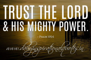 Trust the LORD & his mighty power. ~ Psalm 105:4 ( Bible Quotes )