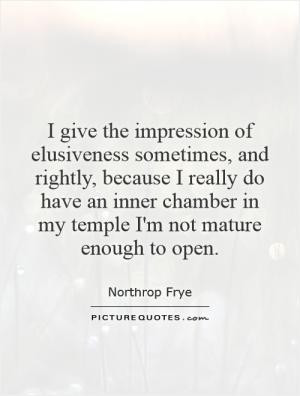 give the impression of elusiveness sometimes, and rightly, because I ...