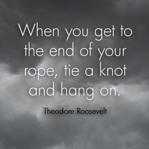 ... end of your rope, tie a knot and hang on.