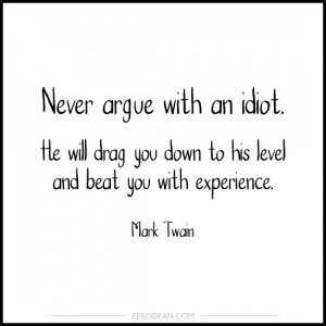 Never argue with an idiot. He will drag you down to his level and beat ...