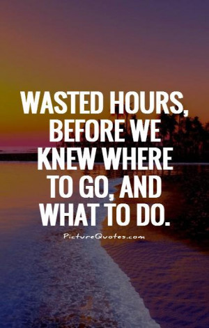 Wasted hours, before we knew where to go, and what to do Picture Quote ...