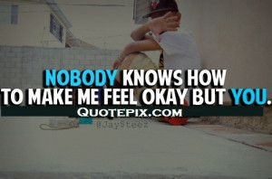 Nobody Knows How To Make You Feel Ok.