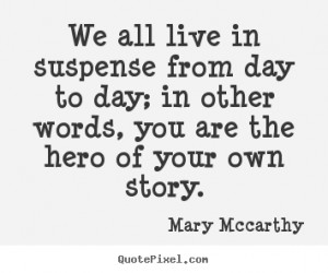 We all live in suspense from day to day; in other words, you are the ...