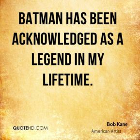 Bob Kane - Batman has been acknowledged as a legend in my lifetime.