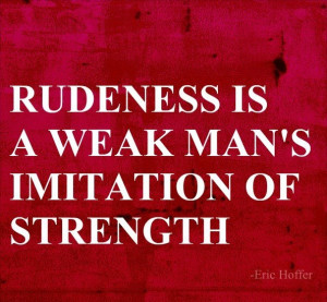 Rudeness is a weak man’s imitation of strength