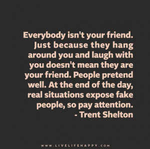 your friend. Just because they hang around you and laugh with you ...