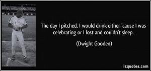 ... cause I was celebrating or I lost and couldn't sleep. - Dwight Gooden