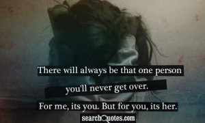 ... person you'll never get over. For me, its you. But for you, its her
